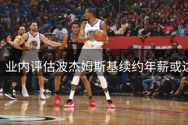 业内评估波杰姆斯基续约年薪或达2400万
