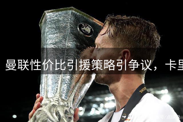 曼联性价比引援策略引争议，卡里克坚信低成本争冠
